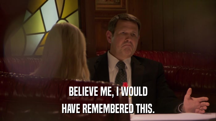 BELIEVE ME, I WOULD HAVE REMEMBERED THIS. 