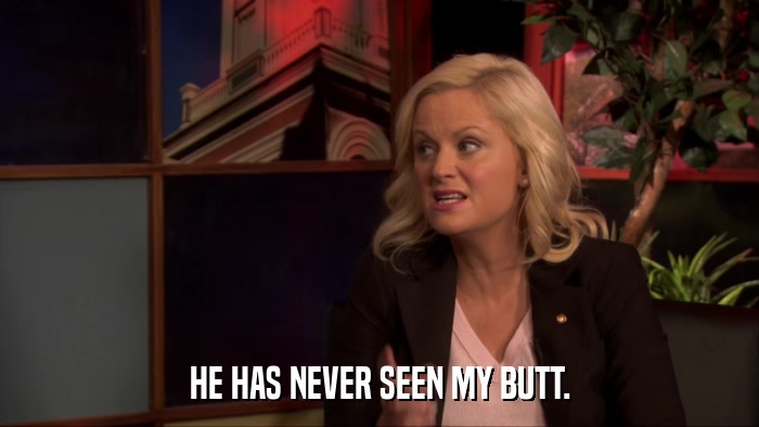 HE HAS NEVER SEEN MY BUTT.  