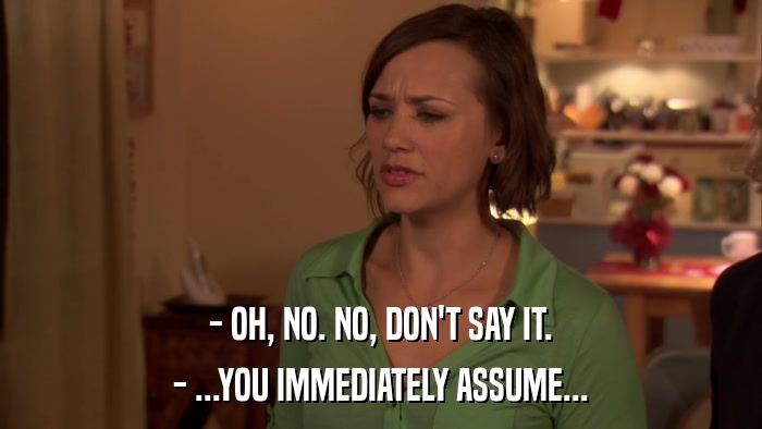 - OH, NO. NO, DON'T SAY IT. - ...YOU IMMEDIATELY ASSUME... 