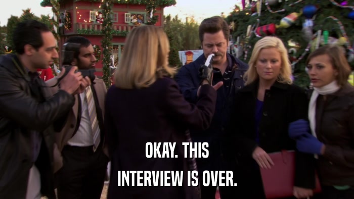 OKAY. THIS INTERVIEW IS OVER. 
