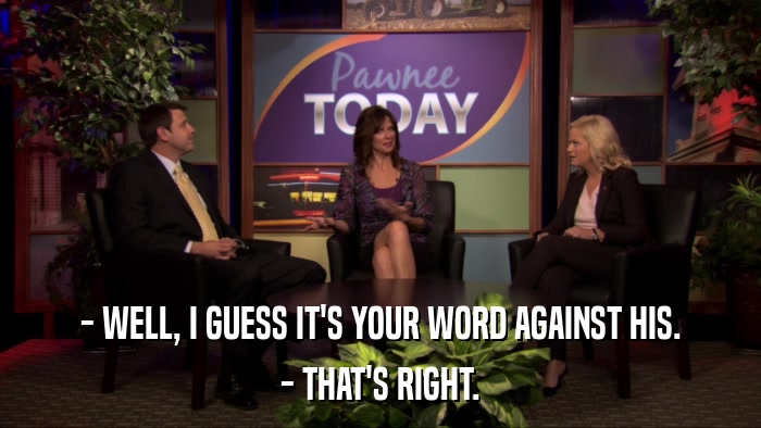 - WELL, I GUESS IT'S YOUR WORD AGAINST HIS. - THAT'S RIGHT. 