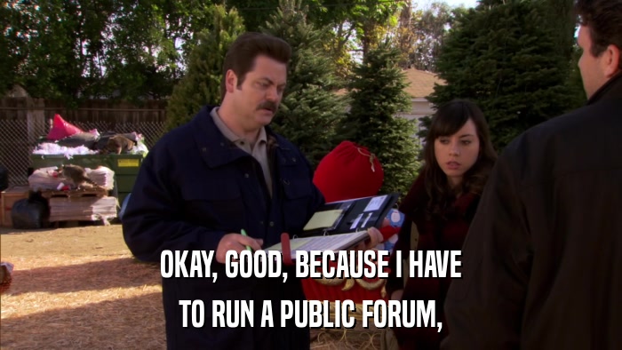 OKAY, GOOD, BECAUSE I HAVE TO RUN A PUBLIC FORUM, 