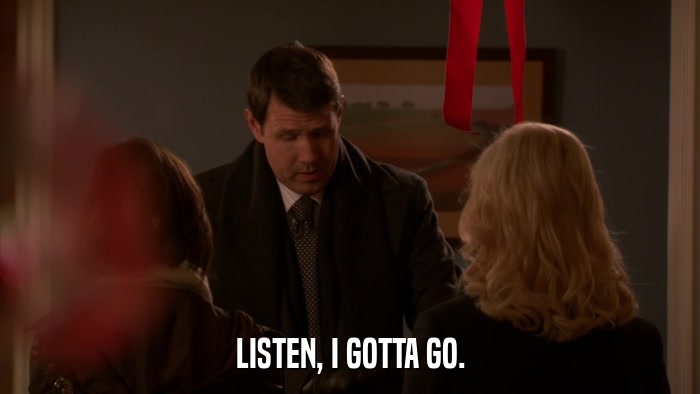 LISTEN, I GOTTA GO.  