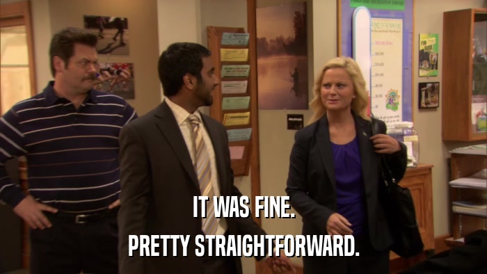 IT WAS FINE. PRETTY STRAIGHTFORWARD. 