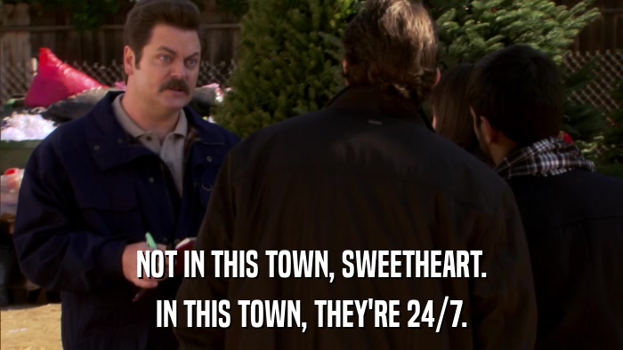 NOT IN THIS TOWN, SWEETHEART. IN THIS TOWN, THEY'RE 24/7. 