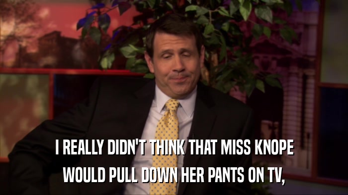 I REALLY DIDN'T THINK THAT MISS KNOPE WOULD PULL DOWN HER PANTS ON TV, 