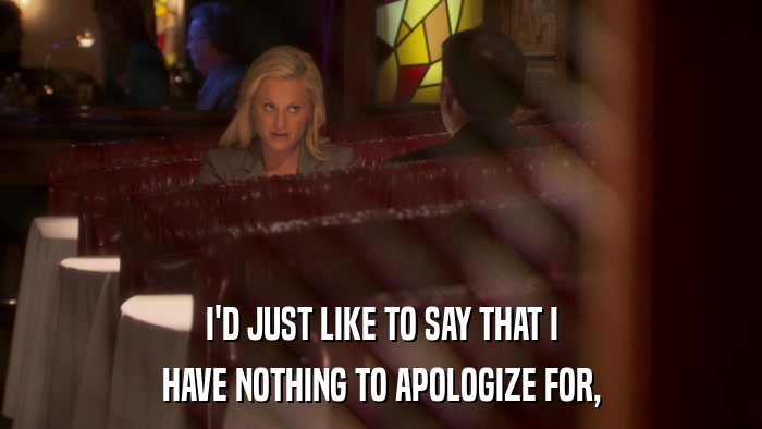 I'D JUST LIKE TO SAY THAT I HAVE NOTHING TO APOLOGIZE FOR, 