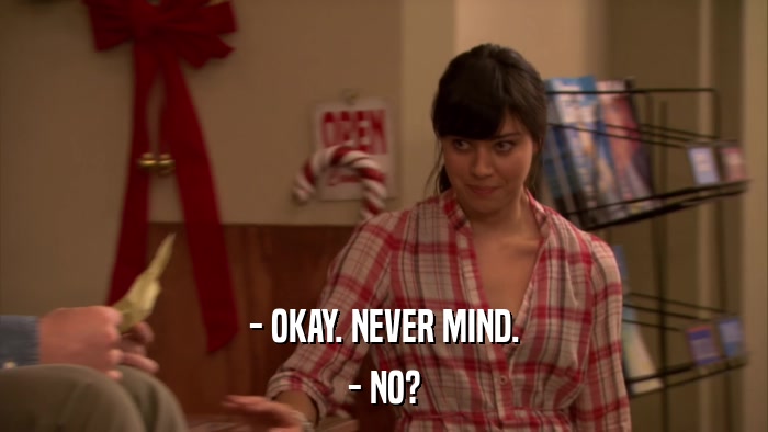 - OKAY. NEVER MIND. - NO? 