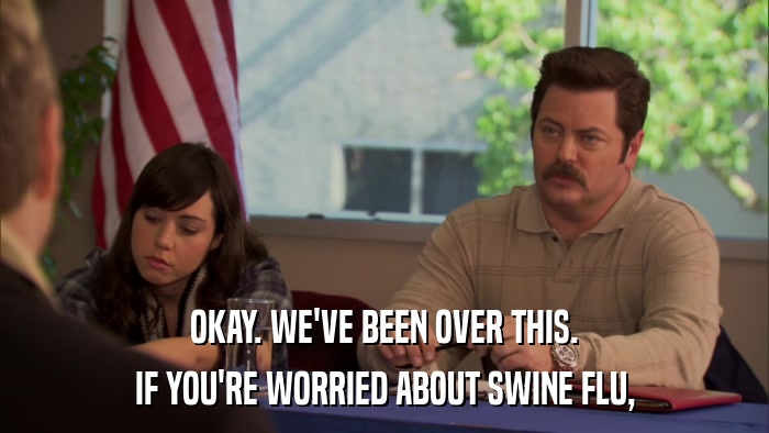 OKAY. WE'VE BEEN OVER THIS. IF YOU'RE WORRIED ABOUT SWINE FLU, 