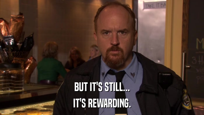 BUT IT'S STILL... IT'S REWARDING. 