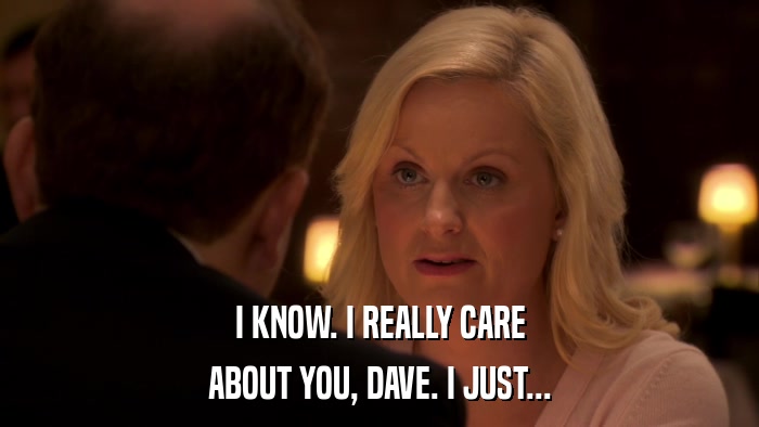 I KNOW. I REALLY CARE ABOUT YOU, DAVE. I JUST... 