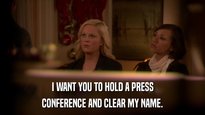 I WANT YOU TO HOLD A PRESS CONFERENCE AND CLEAR MY NAME. 