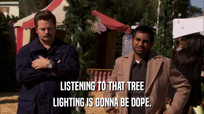 LISTENING TO THAT TREE LIGHTING IS GONNA BE DOPE. 