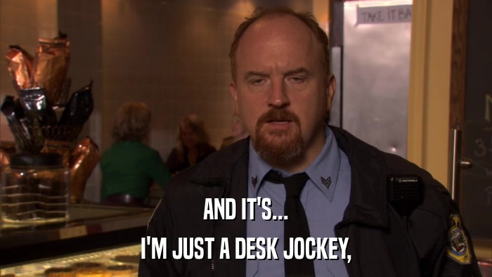 AND IT'S... I'M JUST A DESK JOCKEY, 
