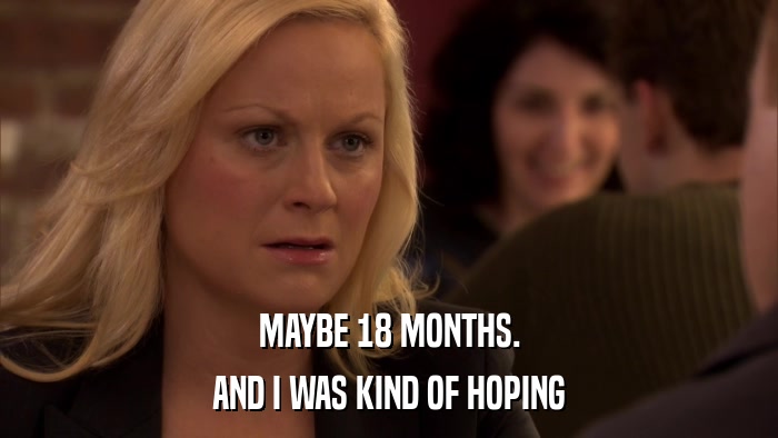 MAYBE 18 MONTHS. AND I WAS KIND OF HOPING 