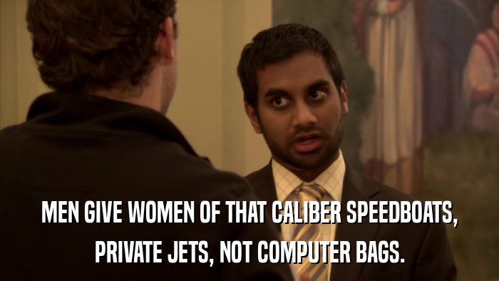 MEN GIVE WOMEN OF THAT CALIBER SPEEDBOATS, PRIVATE JETS, NOT COMPUTER BAGS. 