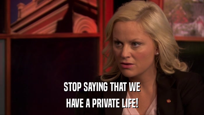 STOP SAYING THAT WE HAVE A PRIVATE LIFE! 
