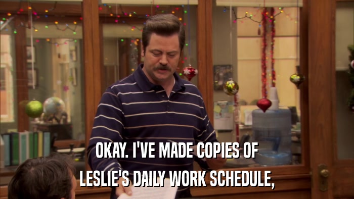 OKAY. I'VE MADE COPIES OF LESLIE'S DAILY WORK SCHEDULE, 