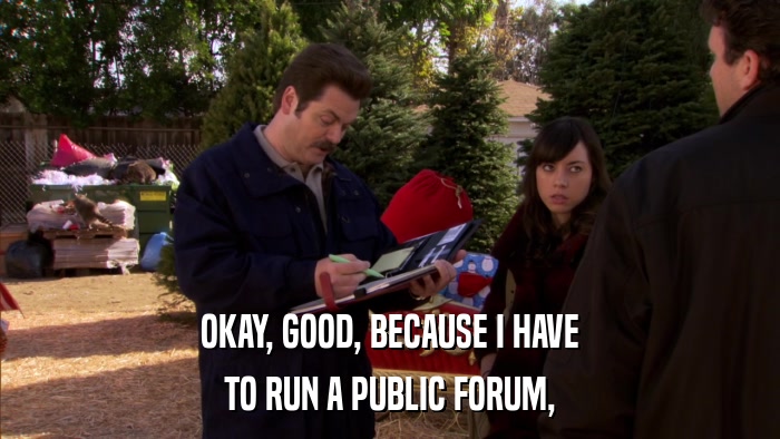OKAY, GOOD, BECAUSE I HAVE TO RUN A PUBLIC FORUM, 