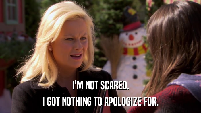 I'M NOT SCARED. I GOT NOTHING TO APOLOGIZE FOR. 