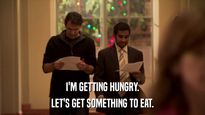 I'M GETTING HUNGRY. LET'S GET SOMETHING TO EAT. 
