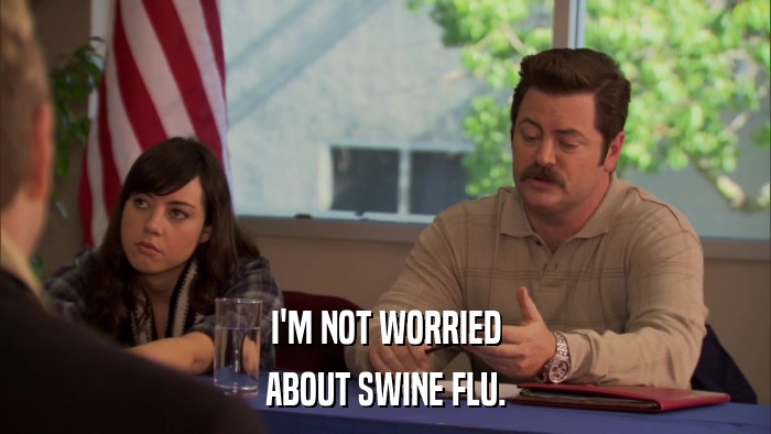 I'M NOT WORRIED ABOUT SWINE FLU. 