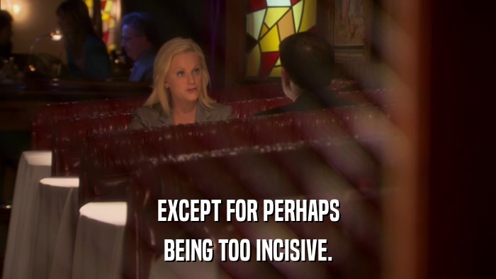 EXCEPT FOR PERHAPS BEING TOO INCISIVE. 