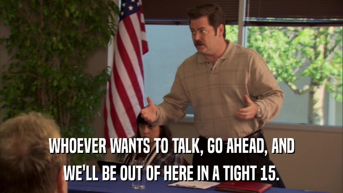 WHOEVER WANTS TO TALK, GO AHEAD, AND WE'LL BE OUT OF HERE IN A TIGHT 15. 