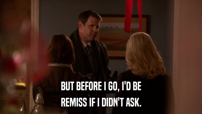 BUT BEFORE I GO, I'D BE REMISS IF I DIDN'T ASK. 