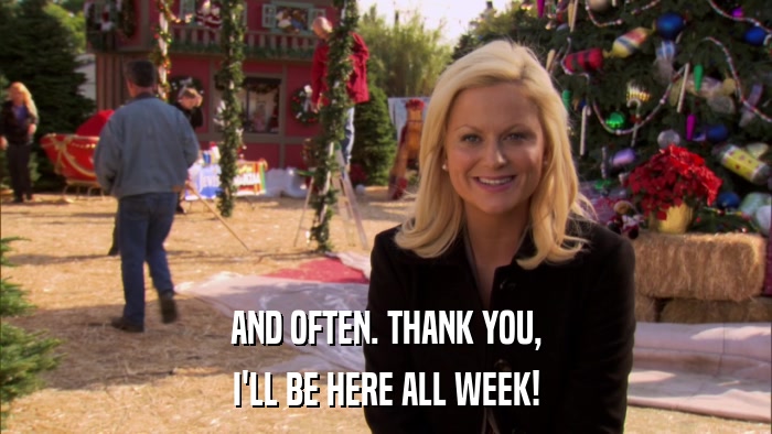 AND OFTEN. THANK YOU, I'LL BE HERE ALL WEEK! 