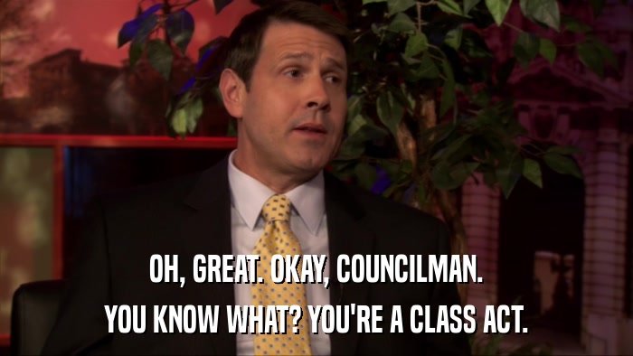 OH, GREAT. OKAY, COUNCILMAN. YOU KNOW WHAT? YOU'RE A CLASS ACT. 