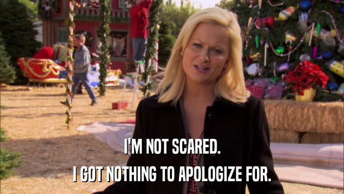 I'M NOT SCARED. I GOT NOTHING TO APOLOGIZE FOR. 