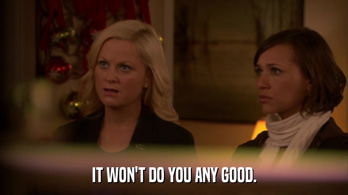 IT WON'T DO YOU ANY GOOD.  