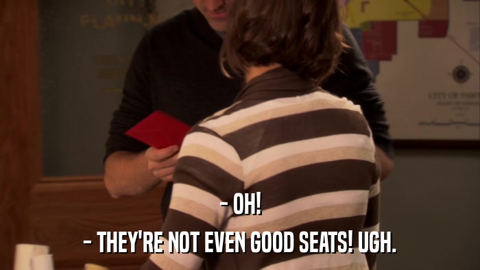 - OH! - THEY'RE NOT EVEN GOOD SEATS! UGH. 
