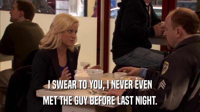 I SWEAR TO YOU, I NEVER EVEN MET THE GUY BEFORE LAST NIGHT. 