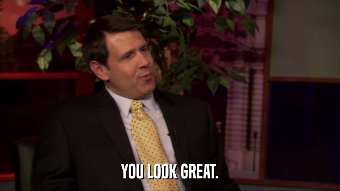 YOU LOOK GREAT.  