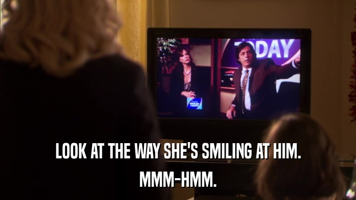 LOOK AT THE WAY SHE'S SMILING AT HIM. MMM-HMM. 