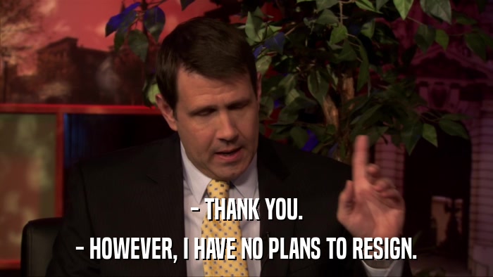 - THANK YOU. - HOWEVER, I HAVE NO PLANS TO RESIGN. 