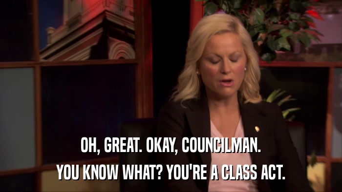 OH, GREAT. OKAY, COUNCILMAN. YOU KNOW WHAT? YOU'RE A CLASS ACT. 