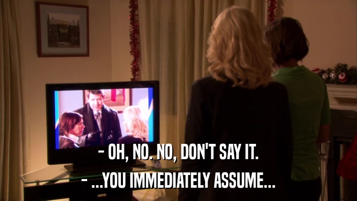 - OH, NO. NO, DON'T SAY IT. - ...YOU IMMEDIATELY ASSUME... 