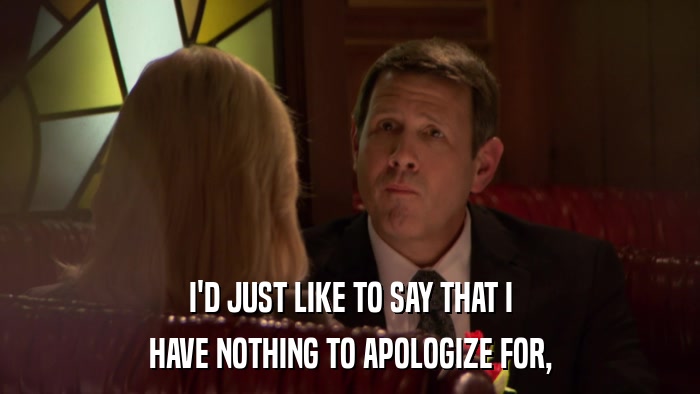 I'D JUST LIKE TO SAY THAT I HAVE NOTHING TO APOLOGIZE FOR, 