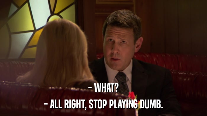 - WHAT? - ALL RIGHT, STOP PLAYING DUMB. 