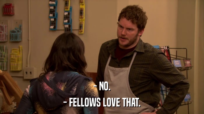 - NO. - FELLOWS LOVE THAT. 