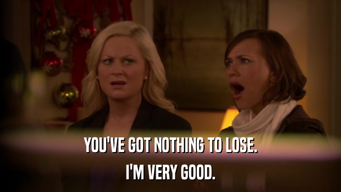 YOU'VE GOT NOTHING TO LOSE. I'M VERY GOOD. 