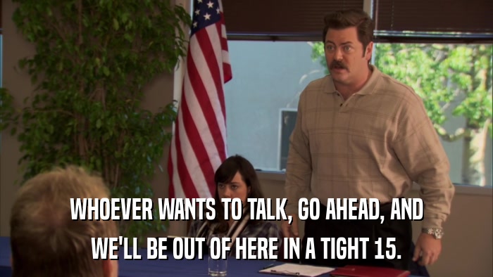 WHOEVER WANTS TO TALK, GO AHEAD, AND WE'LL BE OUT OF HERE IN A TIGHT 15. 