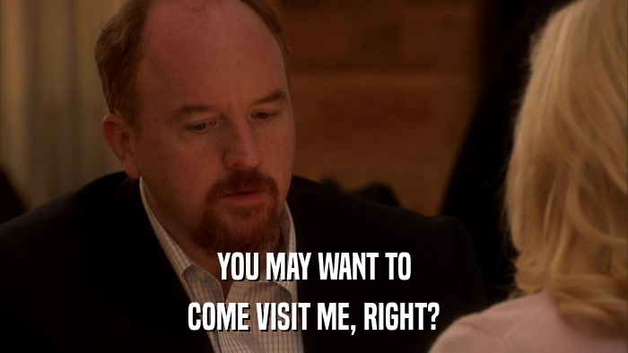 YOU MAY WANT TO COME VISIT ME, RIGHT? 