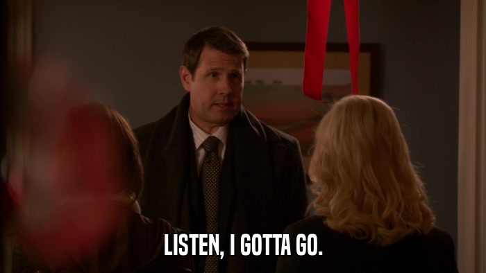 LISTEN, I GOTTA GO.  
