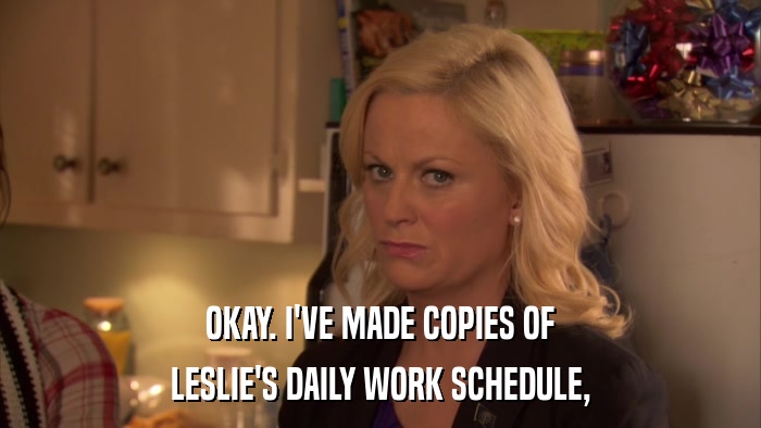 OKAY. I'VE MADE COPIES OF LESLIE'S DAILY WORK SCHEDULE, 