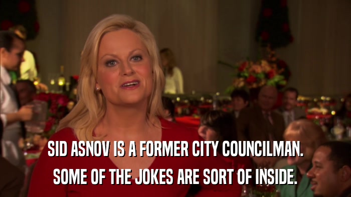 SID ASNOV IS A FORMER CITY COUNCILMAN. SOME OF THE JOKES ARE SORT OF INSIDE. 