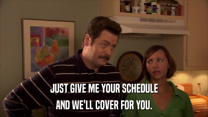 JUST GIVE ME YOUR SCHEDULE AND WE'LL COVER FOR YOU. 